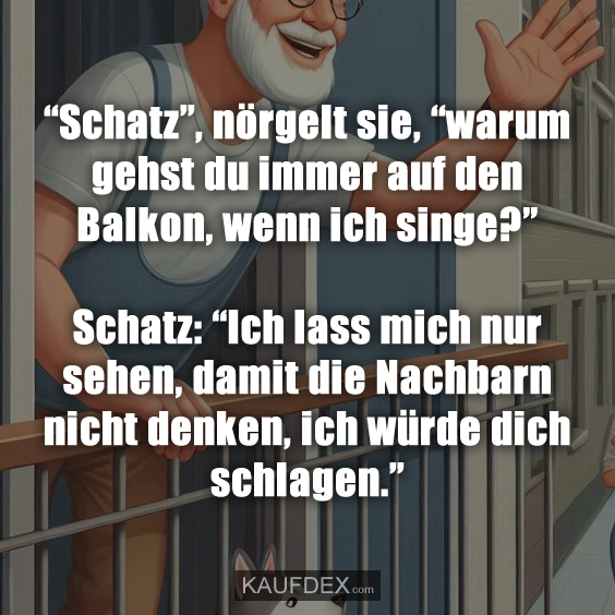 “Schatz”, nörgelt sie, “warum gehst du immer auf den Balkon, wenn ich singe?”