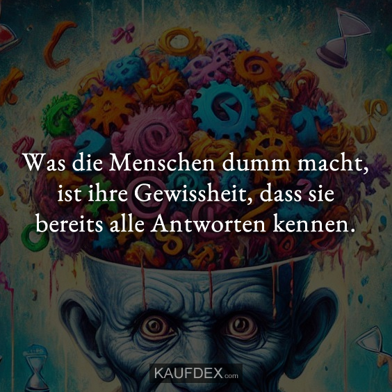 Was die Menschen dumm macht, ist ihre Gewissheit…