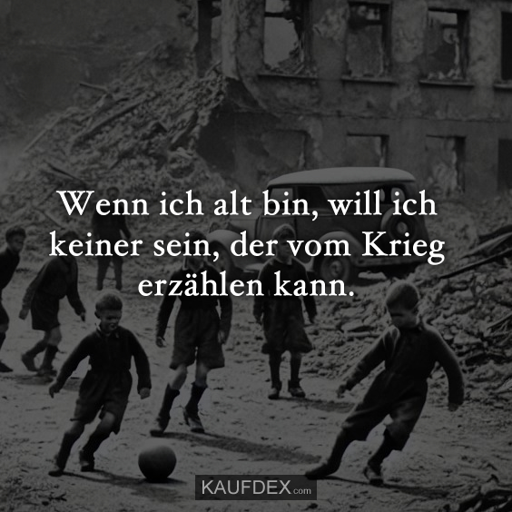 Wenn ich alt bin, will ich keiner sein, der vom Krieg erzählen kann.