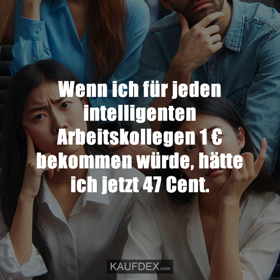 Wenn ich für jeden intelligenten Arbeitskollegen 1 € bekommen…