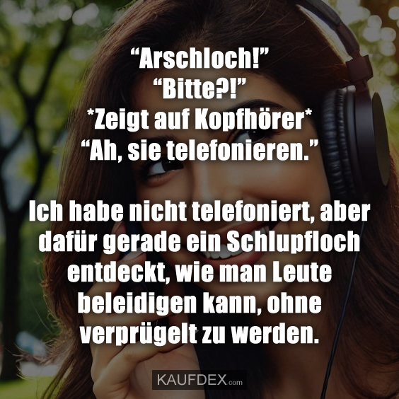 “Arschloch!” “Bitte?!” *Zeigt auf Kopfhörer* “Ah, sie telefonieren.”