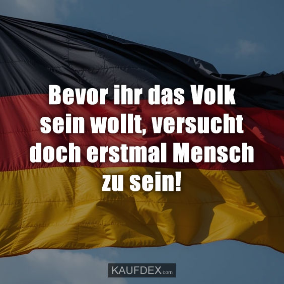 Bevor ihr das Volk sein wollt, versucht doch erstmal Mensch zu sein!