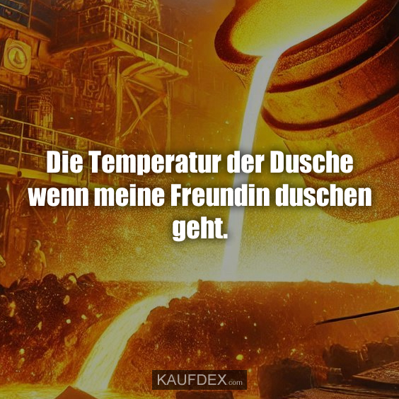 Die Temperatur der Dusche wenn meine Freundin…