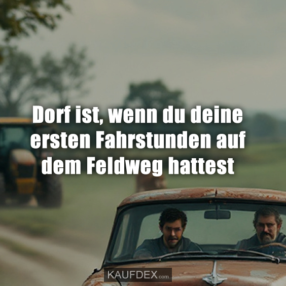 Dorf ist, wenn du deine ersten Fahrstunden auf dem Feldweg hattest