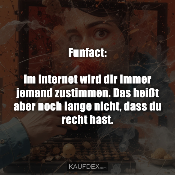 Funfact: Im Internet wird dir immer jemand zustimmen…