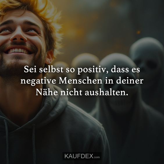 Sei selbst so positiv, dass es negative Menschen…