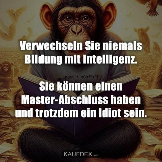 Verwechseln Sie niemals Bildung mit Intelligenz…