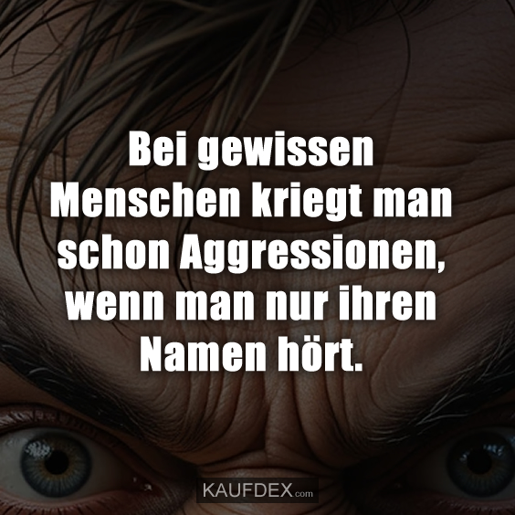 Bei gewissen Menschen kriegt man schon Aggressionen…