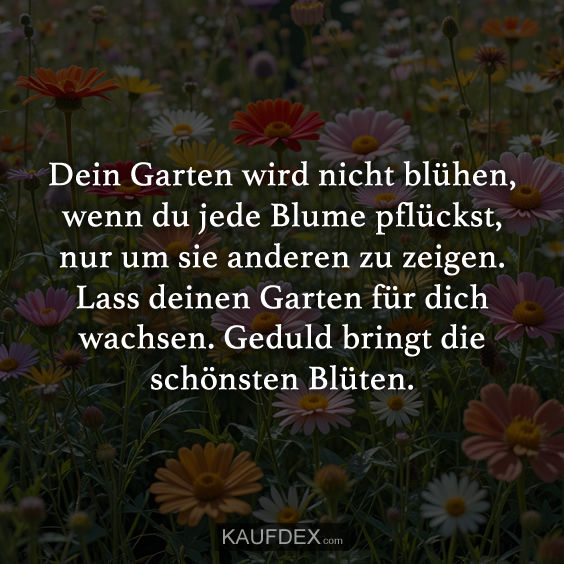 Dein Garten wird nicht blühen, wenn du jede Blume pflückst…