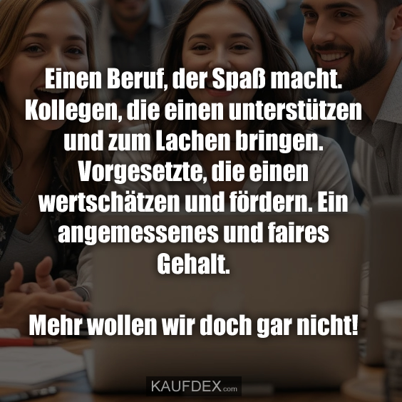 Einen Beruf, der Spaß macht. Kollegen, die einen unterstützen…