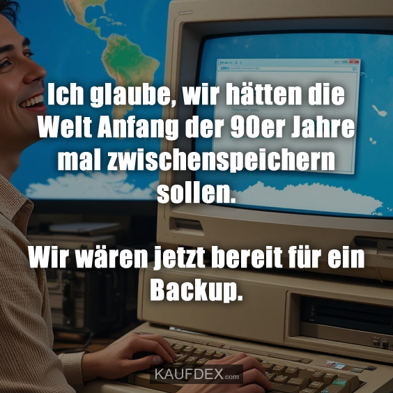 Ich glaube, wir hätten die Welt Anfang der 90er Jahre…