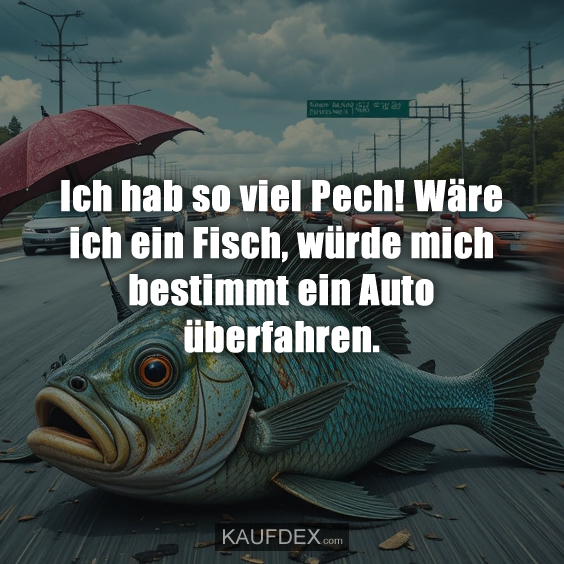 Ich hab so viel Pech! Wäre ich ein Fisch…