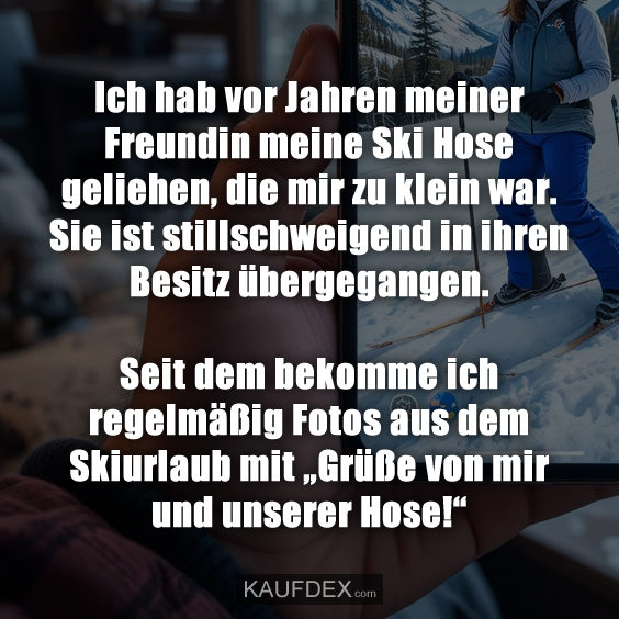 Ich hab vor Jahren meiner Freundin meine Ski Hose geliehen…