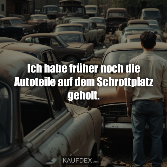 Ich habe früher noch die Autoteile auf dem Schrottplatz geholt