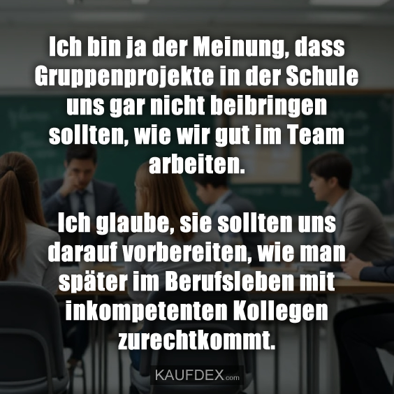 Ich bin ja der Meinung, dass Gruppenprojekte in der Schule…