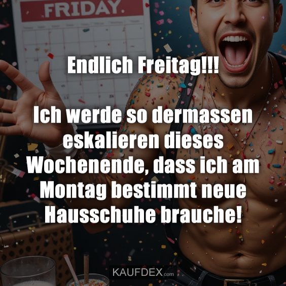 Endlich Freitag!!! Ich werde so dermassen eskalieren…