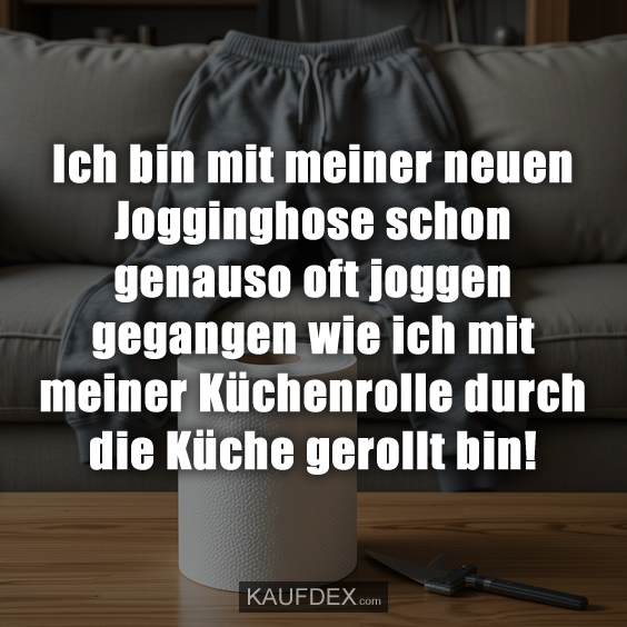 Ich bin mit meiner neuen Jogginghose schon genauso…