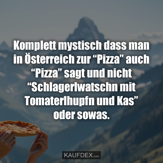 Komplett mystisch dass man in Österreich zur “Pizza”…