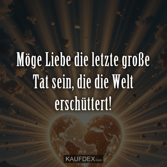 Möge Liebe die letzte große Tat sein, die die Welt erschüttert!