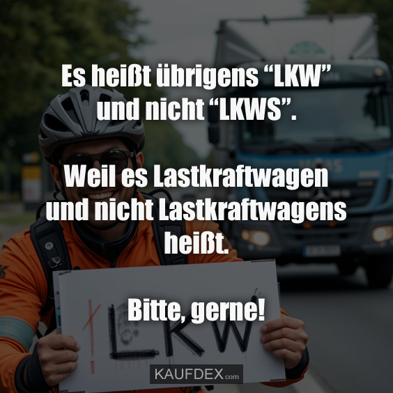 Es heißt übrigens “LKW” und nicht “LKWS”…