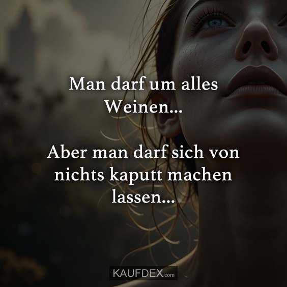 Man darf um alles Weinen…
